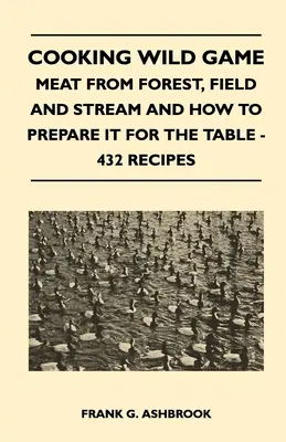 Cuisiner le gibier sauvage - La viande des forêts, des champs et des cours d'eau et comment la préparer pour la table - 432 recettes - Cooking Wild Game - Meat From Forest, Field And Stream And How To Prepare It For The Table - 432 Recipes