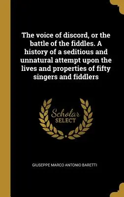 La voix de la discorde, ou la bataille des violons. L'histoire d'une tentative séditieuse et contre-nature visant la vie et les biens de cinquante chanteurs et musiciens. - The voice of discord, or the battle of the fiddles. A history of a seditious and unnatural attempt upon the lives and properties of fifty singers and