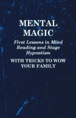 Magie mentale - Premières leçons de lecture de l'esprit et d'hypnotisme de scène - Avec des tours pour épater votre famille - Mental Magic - First Lessons in Mind Reading and Stage Hypnotism - With Tricks to Wow Your Family