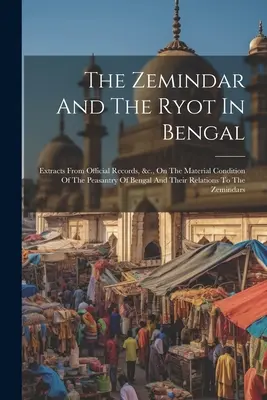 Le Zemindar et le Ryot au Bengale : Extraits de documents officiels, etc. sur la condition matérielle de la paysannerie du Bengale et ses relations avec la société civile. - The Zemindar And The Ryot In Bengal: Extracts From Official Records, &c., On The Material Condition Of The Peasantry Of Bengal And Their Relations To