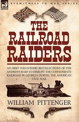 The Railroad Raiders : an Ohio Volunteers Recollections of the Andrews Raid to Disrupt the Confederate Railroad in Georgia During the America - The Railroad Raiders: an Ohio Volunteers Recollections of the Andrews Raid to Disrupt the Confederate Railroad in Georgia During the America