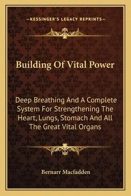 Construction de la puissance vitale : La respiration profonde et un système complet pour renforcer le cœur, les poumons, l'estomac et tous les grands organes vitaux - Building Of Vital Power: Deep Breathing And A Complete System For Strengthening The Heart, Lungs, Stomach And All The Great Vital Organs