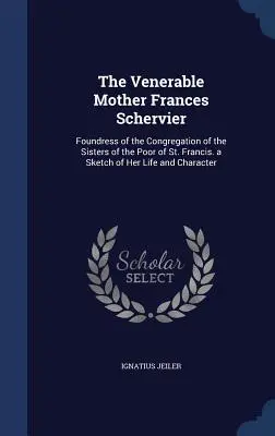 La Vénérable Mère Frances Schervier : Fondatrice de la Congrégation des Sœurs des Pauvres de Saint-François, une esquisse de sa vie et de son caractère - The Venerable Mother Frances Schervier: Foundress of the Congregation of the Sisters of the Poor of St. Francis. a Sketch of Her Life and Character