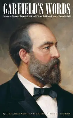 Les mots de Garfield : Passages suggestifs tirés des écrits publics et privés de James Abram Garfield - Garfield's Words: Suggestive Passages from the Public and Private Writings of James Abram Garfield