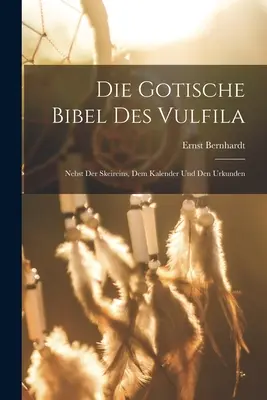 La Bible gotique de Vulfila : A partir des péchés, des calendriers et des faits divers - Die Gotische Bibel Des Vulfila: Nebst Der Skeireins, Dem Kalender Und Den Urkunden