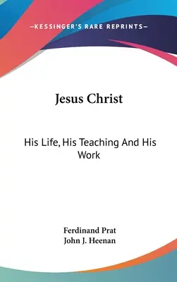 Jésus-Christ : Sa vie, son enseignement et son œuvre - Jesus Christ: His Life, His Teaching And His Work