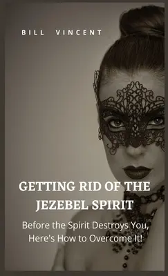 Se débarrasser de l'esprit de Jézabel : Avant que l'esprit ne vous détruise, voici comment le vaincre ! - Getting Rid of the Jezebel Spirit: Before the Spirit Destroys You, Here's How to Overcome It!