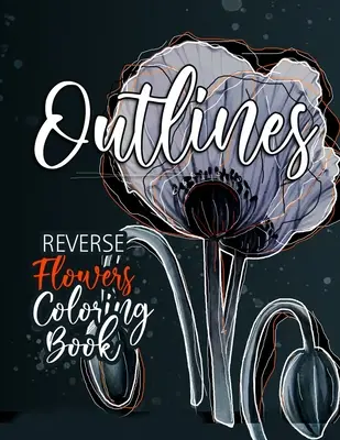 Livre de coloriage inversé sur les fleurs pour adultes : Le livre de coloriage inversé pour les adultes : Les contours des fleurs Le livre de coloriage inversé pour les adultes Le livre de coloriage inversé - Flowers Reverse Coloring Book for Adults: Reverse Coloring Book for Adults Outlines Flowers Coloring Book for adults Reverse Coloring Book
