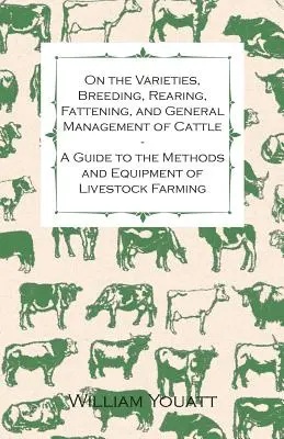 Sur les variétés, la reproduction, l'élevage, l'engraissement et la gestion générale des bovins - Un guide des méthodes et de l'équipement pour l'élevage du bétail - On the Varieties, Breeding, Rearing, Fattening, and General Management of Cattle - A Guide to the Methods and Equipment of Livestock Farming