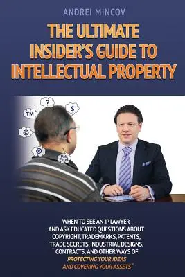 Le guide ultime de la propriété intellectuelle pour les initiés : Quand consulter un avocat spécialisé en propriété intellectuelle et poser des questions éclairées sur les droits d'auteur, les marques de commerce, les brevets et le commerce. - The Ultimate Insider's Guide to Intellectual Property: When to See an IP Lawyer and Ask Educated Questions about Copyright, Trademarks, Patents, Trade