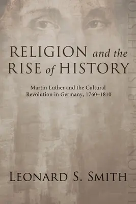 La religion et l'essor de l'histoire : Martin Luther et la révolution culturelle en Allemagne, 1760-1810 - Religion and the Rise of History: Martin Luther and the Cultural Revolution in Germany, 1760-1810