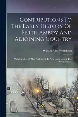 Contributions à l'histoire ancienne de Perth Amboy et des environs : Avec des croquis d'hommes et d'événements survenus dans le New Jersey à l'époque provinciale - Contributions To The Early History Of Perth Amboy And Adjoining Country: With Sketches Of Men And Events In New Jersey During The Provincial Era