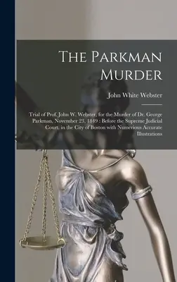 Le meurtre de Parkman : Procès du professeur John W. Webster, pour le meurtre du docteur George Parkman, le 23 novembre 1849 : Devant la Cour Suprême Judiciaire - The Parkman Murder: Trial of Prof. John W. Webster, for the Murder of Dr. George Parkman, November 23, 1849: Before the Supreme Judicial C
