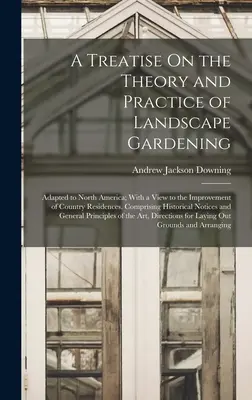 Un traité sur la théorie et la pratique du jardinage paysager : Adapté à l'Amérique du Nord ; en vue de l'amélioration des résidences de campagne. Comprisi - A Treatise On the Theory and Practice of Landscape Gardening: Adapted to North America; With a View to the Improvement of Country Residences. Comprisi