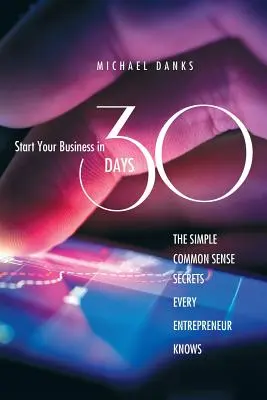 Démarrez votre entreprise en 30 jours : Les secrets simples et pleins de bon sens que connaissent tous les entrepreneurs qui réussissent - Start Your Business in 30 Days: The Simple Common Sense Secrets Every Successful Entrepreneur Knows