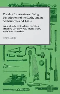 Le tournage pour les amateurs : Le tour pour les amateurs : Descriptions du tour, de ses accessoires et de ses outils, avec de minuscules instructions pour leur utilisation efficace sur les machines à coudre et à découper. - Turning for Amateurs: Being Descriptions of the Lathe and its Attachments and Tools - With Minute Instructions for Their Effective Use on Wo