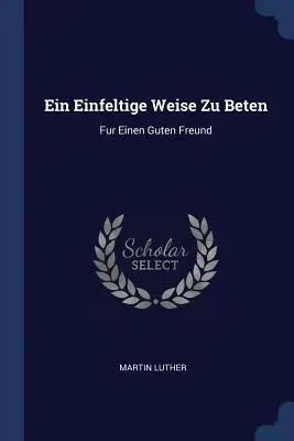 Ein Einfeltige Weise Zu Beten : Furen Guten Freund - Ein Einfeltige Weise Zu Beten: Fur Einen Guten Freund