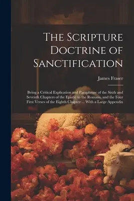 La doctrine scripturale de la sanctification ; Explication critique et paraphrase des sixième et septième chapitres de l'épître aux Romains, - The Scripture Doctrine of Sanctification; Being a Critical Explication and Paraphrase of the Sixth and Seventh Chapters of the Epistle to the Romans,