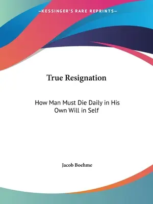 La vraie résignation : Comment l'homme doit mourir chaque jour de sa propre volonté en lui-même - True Resignation: How Man Must Die Daily in His Own Will in Self