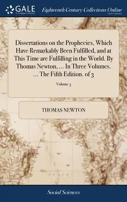 Dissertations sur les prophéties qui se sont remarquablement accomplies et s'accomplissent actuellement dans le monde. Par Thomas Newton, ... En trois Vo - Dissertations on the Prophecies, Which Have Remarkably Been Fulfilled, and at This Time are Fulfilling in the World. By Thomas Newton, ... In Three Vo