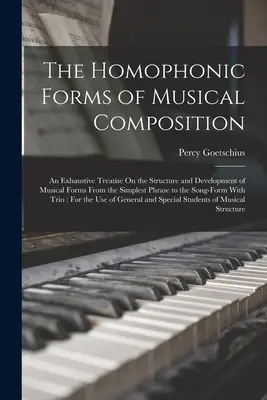 Les formes homophoniques de la composition musicale : Un traité exhaustif sur la structure et le développement des formes musicales, de la phrase la plus simple à la phrase la plus complexe. - The Homophonic Forms of Musical Composition: An Exhaustive Treatise On the Structure and Development of Musical Forms From the Simplest Phrase to the