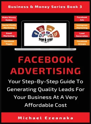 La publicité sur Facebook : Votre guide pas à pas pour générer des prospects de qualité pour votre entreprise à un coût très abordable - Facebook Advertising: Your Step-By-Step Guide To Generating Quality Leads For Your Business At A Very Affordable Cost