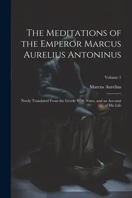 Les Méditations de l'empereur Marcus Aurelius Antoninus : Nouvellement traduites du grec : avec des notes et un récit de sa vie ; Volume 1 - The Meditations of the Emperor Marcus Aurelius Antoninus: Newly Translated From the Greek: With Notes, and an Account of His Life; Volume 1