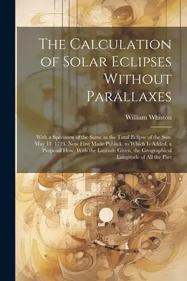 Le calcul des éclipses solaires sans parallaxe : Avec un spécimen de la même chose dans l'éclipse totale du soleil, le 11 mai. 1724. Rendu public pour la première fois - The Calculation of Solar Eclipses Without Parallaxes: With a Specimen of the Same in the Total Eclipse of the Sun, May 11. 1724. Now First Made Public