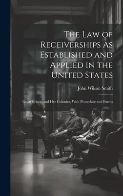 Le droit des séquestres tel qu'il est établi et appliqué aux États-Unis : La Grande-Bretagne et ses colonies, avec la procédure et les formulaires - The Law of Receiverships As Established and Applied in the United States: Great Britain and Her Colonies, With Procedure and Forms