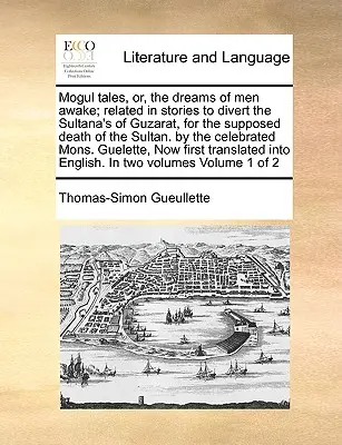 Les Contes Moghols, ou les rêves des hommes éveillés, racontés dans des histoires pour détourner les sultanes de Guzarat de la mort supposée du sultan, par le célèbre auteur. - Mogul Tales, Or, the Dreams of Men Awake; Related in Stories to Divert the Sultana's of Guzarat, for the Supposed Death of the Sultan. by the Celebrat
