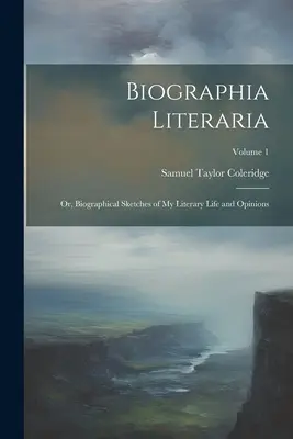 Biographia Literaria : Or, Biographical Sketches of My Literary Life and Opinions ; Volume 1 - Biographia Literaria: Or, Biographical Sketches of My Literary Life and Opinions; Volume 1