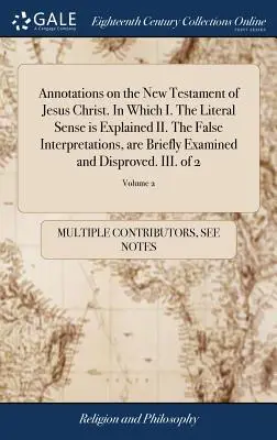 Annotations sur le Nouveau Testament de Jésus-Christ. Dans lesquelles I. Le sens littéral est expliqué II. Les fausses interprétations sont brièvement examinées et corrigées. - Annotations on the New Testament of Jesus Christ. In Which I. The Literal Sense is Explained II. The False Interpretations, are Briefly Examined and D