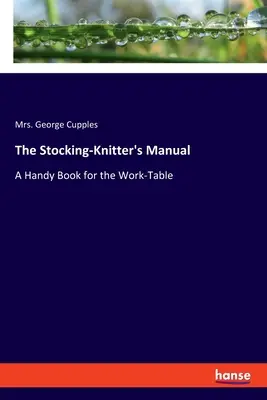 Le manuel du tricoteur : Un livre pratique pour la table de travail - The Stocking-Knitter's Manual: A Handy Book for the Work-Table