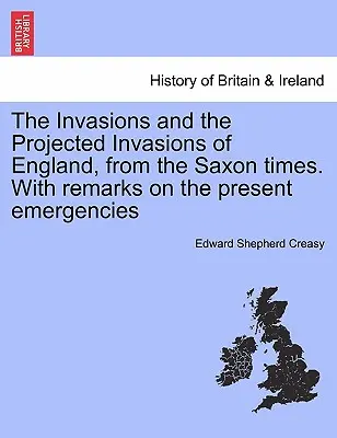 Les invasions et les projections d'invasions de l'Angleterre, depuis l'époque saxonne, avec des remarques sur les situations d'urgence actuelles. - The Invasions and the Projected Invasions of England, from the Saxon Times. with Remarks on the Present Emergencies