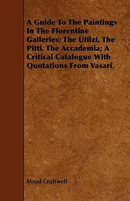 A Guide To The Paintings In The Florentine Galleries ; The Uffizi, The Pitti, The Accademia ; A Critical Catalogue With Quotations From Vasari. - A Guide To The Paintings In The Florentine Galleries; The Uffizi, The Pitti, The Accademia; A Critical Catalogue With Quotations From Vasari.