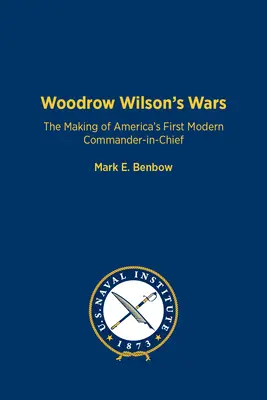 Les guerres de Woodrow Wilson : la formation du premier commandant en chef moderne de l'Amérique - Woodrow Wilson's Wars: The Making of America's First Modern Commander-In-Chief