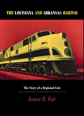Le chemin de fer de la Louisiane et de l'Arkansas : L'histoire d'une ligne régionale - Louisiana and Arkansas Railway: The Story of a Regional Line
