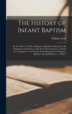 Histoire du baptême des enfants : En deux parties : la première est une collection impartiale de tous les passages dans les écrivains des quatre premiers siècles, comme le dit l'auteur. - The History of Infant Baptism: In two Parts: the First, Being an Impartial Collection of all Passages In the Writers of the Four First Centuries, as