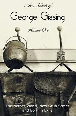 The Novels of George Gissing, Volume One (complet et non abrégé) comprenant The Nether World, New Grub Street et Born in Exile - The Novels of George Gissing, Volume One (complete and unabridged) including, The Nether World, New Grub Street and Born in Exile