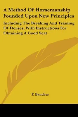 Une méthode d'équitation fondée sur de nouveaux principes : Incluant le débourrage et le dressage des chevaux ; avec des instructions pour obtenir un bon siège - A Method Of Horsemanship Founded Upon New Principles: Including The Breaking And Training Of Horses; With Instructions For Obtaining A Good Seat