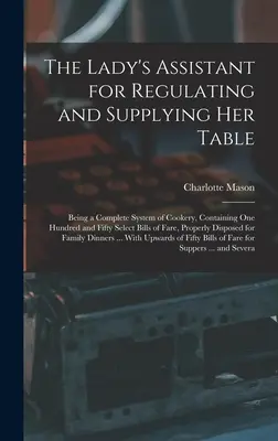 The Lady's Assistant for Regulating and Supplying Her Table : Un système complet de cuisine, contenant cent cinquante propositions de plats. - The Lady's Assistant for Regulating and Supplying Her Table: Being a Complete System of Cookery, Containing One Hundred and Fifty Select Bills of Fare