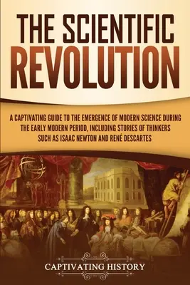 La révolution scientifique : Un guide captivant de l'émergence de la science moderne au début de la période moderne, y compris des histoires de penseurs S - The Scientific Revolution: A Captivating Guide to the Emergence of Modern Science During the Early Modern Period, Including Stories of Thinkers S