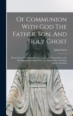 De la communion avec Dieu le Père, le Fils et le Saint-Esprit (chaque personne distinctement) dans l'amour, la grâce et la consolation : Ou, la communion des saints avec le Fa - Of Communion With God The Father, Son, And Holy Ghost: (each Person Distinctly) In Love, Grace, And Consolation: Or, The Saints Fellowship With The Fa