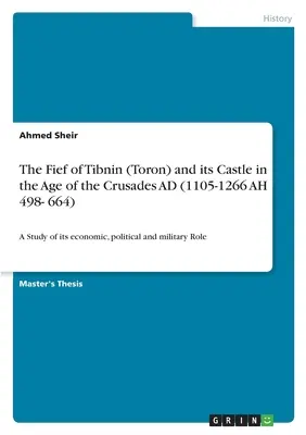 Le fief de Tibnin (Toron) et son château à l'époque des croisades (1105-1266 H 498-664) : Une étude de son rôle économique, politique et militaire - The Fief of Tibnin (Toron) and its Castle in the Age of the Crusades AD (1105-1266 AH 498- 664): A Study of its economic, political and military Role