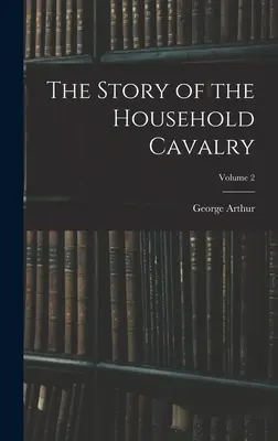 L'histoire de la cavalerie domestique ; Volume 2 - The Story of the Household Cavalry; Volume 2