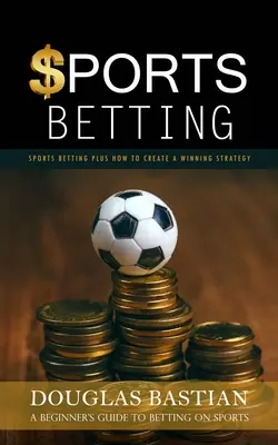 Les paris sportifs : Les paris sportifs et comment créer une stratégie gagnante (Guide du débutant pour les paris sportifs) - Sports Betting: Sports Betting Plus How to Create a Winning Strategy (A Beginner's Guide to Betting on Sports)