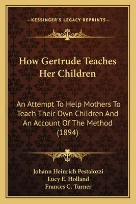 Comment Gertrude enseigne à ses enfants : Une tentative pour aider les mères à enseigner à leurs propres enfants et un compte-rendu de la méthode - How Gertrude Teaches Her Children: An Attempt To Help Mothers To Teach Their Own Children And An Account Of The Method