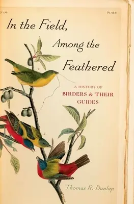 Sur le terrain, parmi les plumes : Une histoire des ornithologues et de leurs guides - In the Field, Among the Feathered: A History of Birders & Their Guides