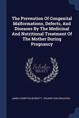 La prévention des malformations, des défauts et des maladies congénitales par le traitement médical et nutritionnel de la mère pendant la grossesse - The Prevention Of Congenital Malformations, Defects, And Diseases By The Medicinal And Nutritional Treatment Of The Mother During Pregnancy