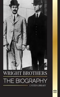 Les frères Wright : La biographie des pionniers américains de l'aviation et du premier avion à moteur au monde. - Wright Brothers: The biography of the American aviation pioneers and the world's first motor-operated airplane